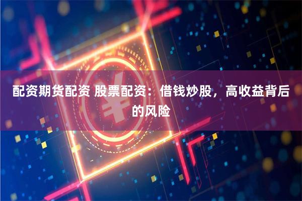 配资期货配资 股票配资：借钱炒股，高收益背后的风险