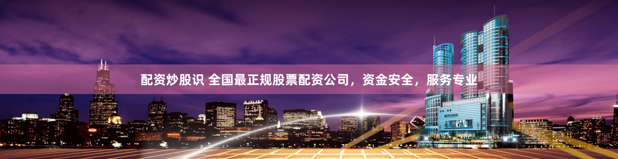 配资炒股识 全国最正规股票配资公司，资金安全，服务专业