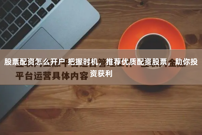 股票配资怎么开户 把握时机，推荐优质配资股票，助你投资获利