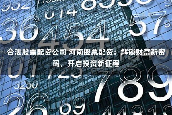 合法股票配资公司 河南股票配资：解锁财富新密码，开启投资新征程
