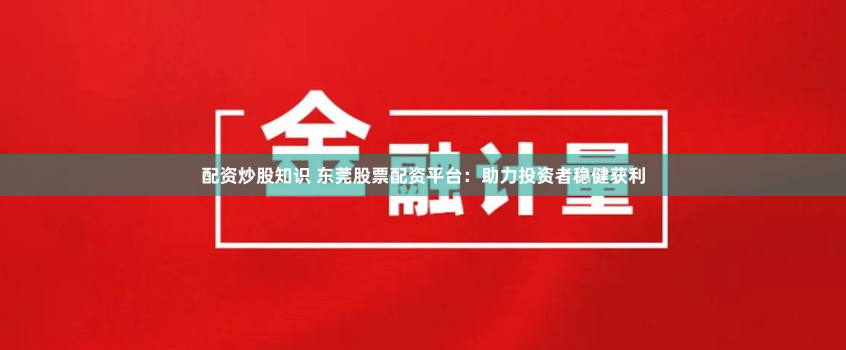 配资炒股知识 东莞股票配资平台：助力投资者稳健获利