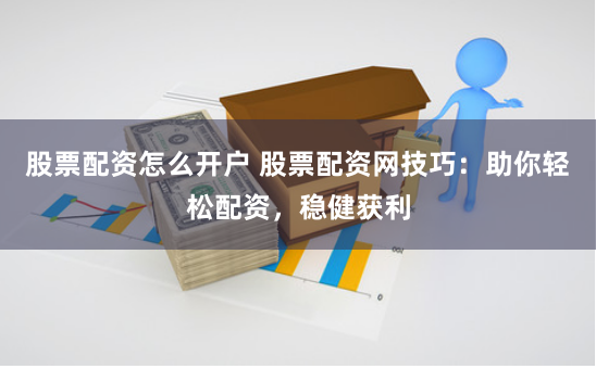 股票配资怎么开户 股票配资网技巧：助你轻松配资，稳健获利