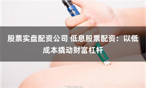 股票实盘配资公司 低息股票配资:以低成本撬动财富杠杆