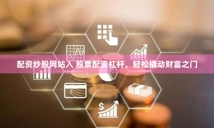 配资炒股网站入 股票配资杠杆，轻松撬动财富之门