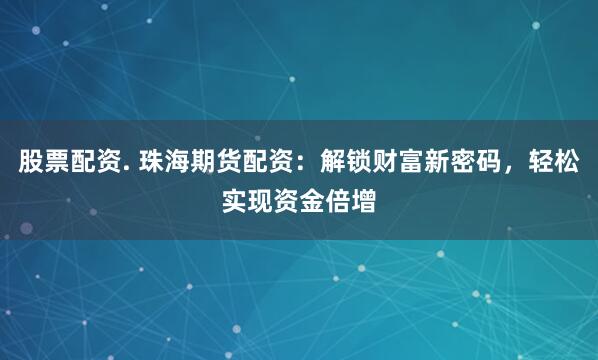 股票配资. 珠海期货配资：解锁财富新密码，轻松实现资金倍增