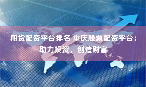 期货配资平台排名 重庆股票配资平台:助力投资,创造财富