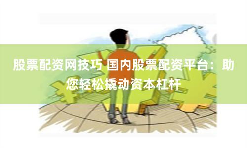 股票配资网技巧 国内股票配资平台：助您轻松撬动资本杠杆