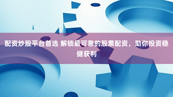 配资炒股平台首选 解锁最可靠的股票配资，助你投资稳健获利