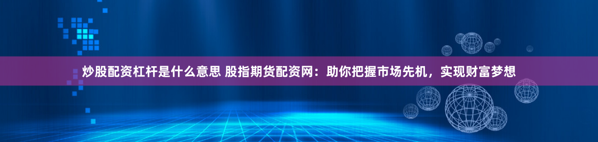 炒股配资杠杆是什么意思 股指期货配资网：助你把握市场先机，实现财富梦想