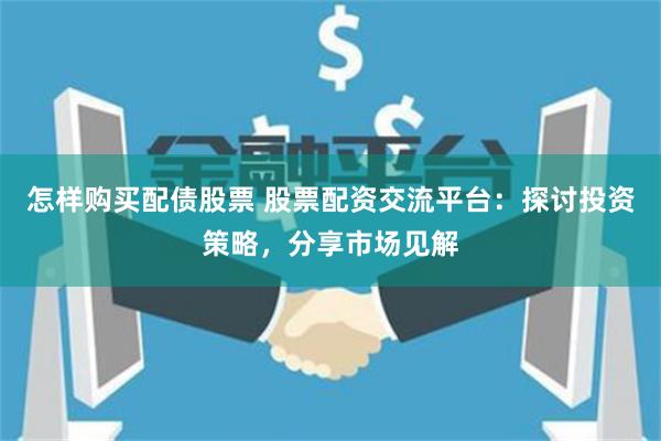 怎样购买配债股票 股票配资交流平台：探讨投资策略，分享市场见解