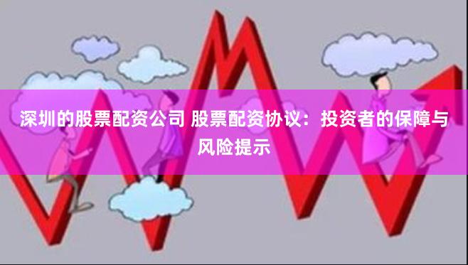 深圳的股票配资公司 股票配资协议：投资者的保障与风险提示