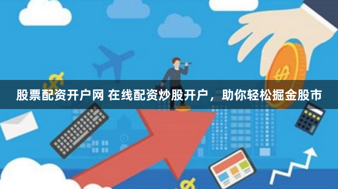 股票配资开户网 在线配资炒股开户，助你轻松掘金股市