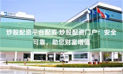 炒股配资平台配资 炒股配资门户：安全可靠，助您财富增值