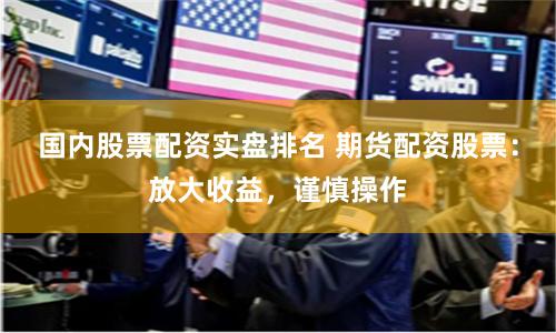 国内股票配资实盘排名 期货配资股票：放大收益，谨慎操作