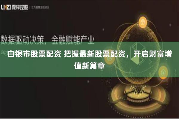 白银市股票配资 把握最新股票配资，开启财富增值新篇章
