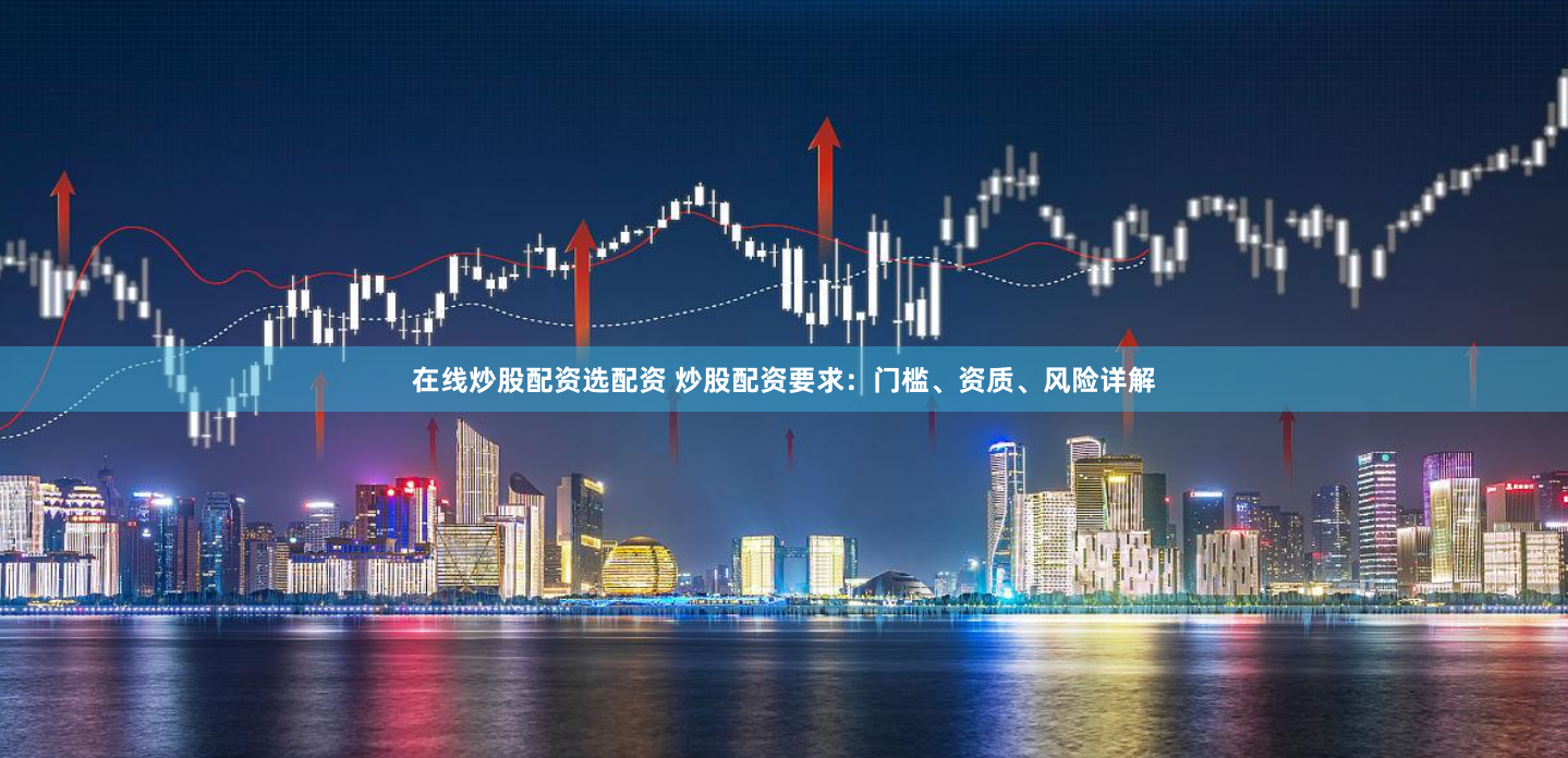 在线炒股配资选配资 炒股配资要求：门槛、资质、风险详解