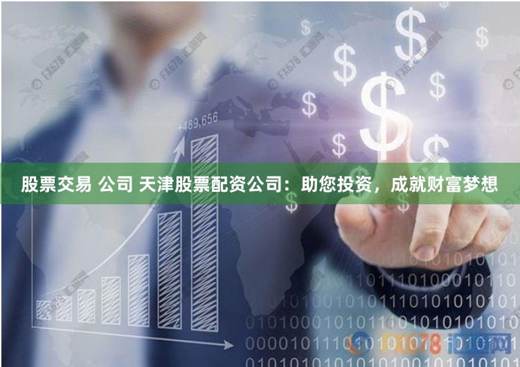 股票交易 公司 天津股票配资公司：助您投资，成就财富梦想