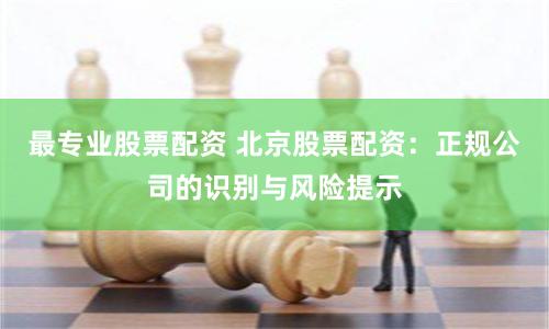 最专业股票配资 北京股票配资：正规公司的识别与风险提示