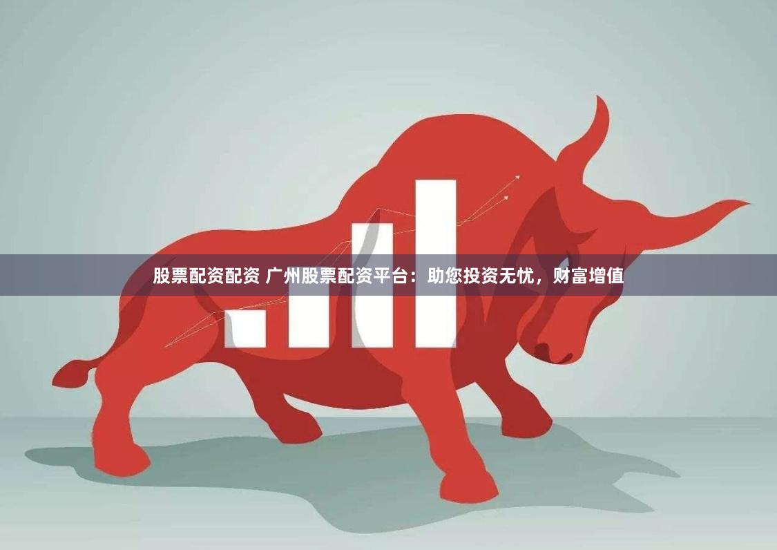 股票配资配资 广州股票配资平台：助您投资无忧，财富增值