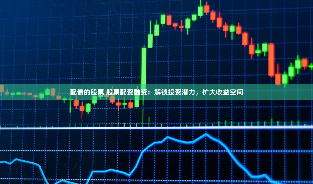 配债的股票 股票配资融资：解锁投资潜力，扩大收益空间