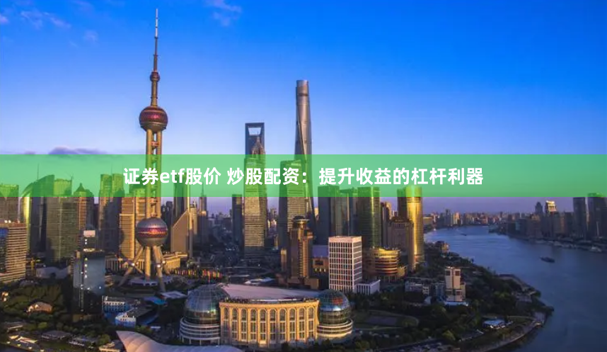 证券etf股价 炒股配资：提升收益的杠杆利器