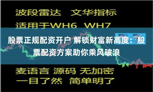 股票正规配资开户 解锁财富新高度：股票配资方案助你乘风破浪