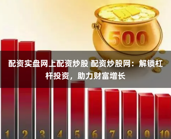 配资实盘网上配资炒股 配资炒股网：解锁杠杆投资，助力财富增长