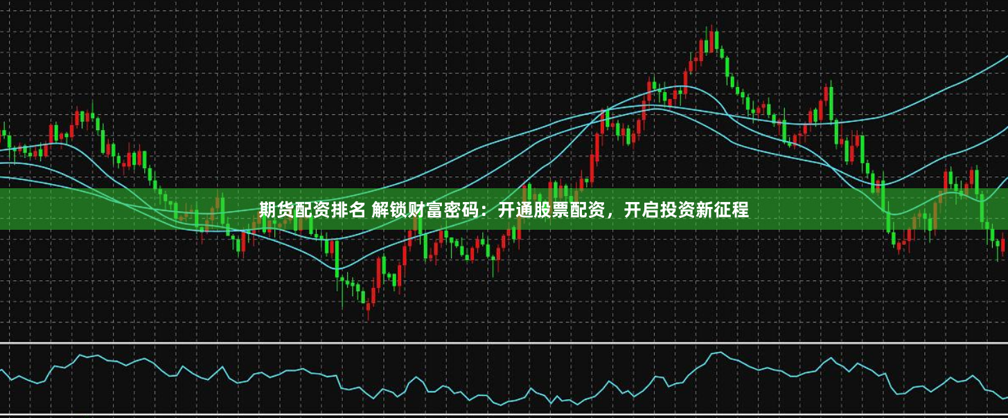 期货配资排名 解锁财富密码：开通股票配资，开启投资新征程