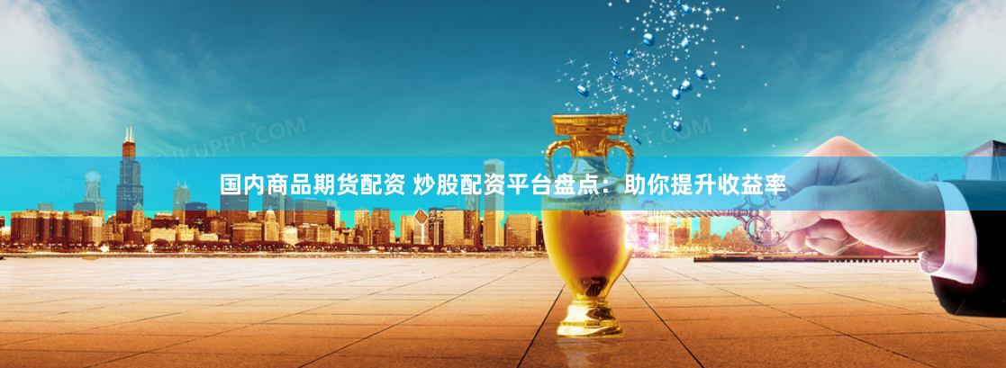 国内商品期货配资 炒股配资平台盘点：助你提升收益率