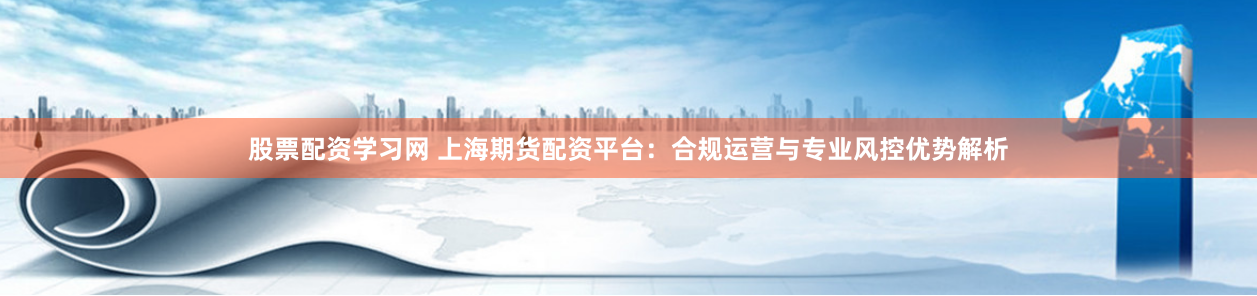 股票配资学习网 上海期货配资平台：合规运营与专业风控优势解析