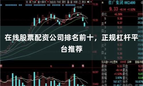 在线股票配资公司排名前十，正规杠杆平台推荐