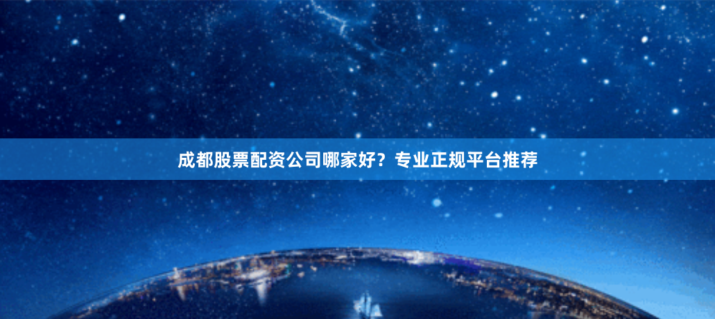 成都股票配资公司哪家好？专业正规平台推荐