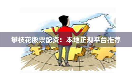 攀枝花股票配资：本地正规平台推荐