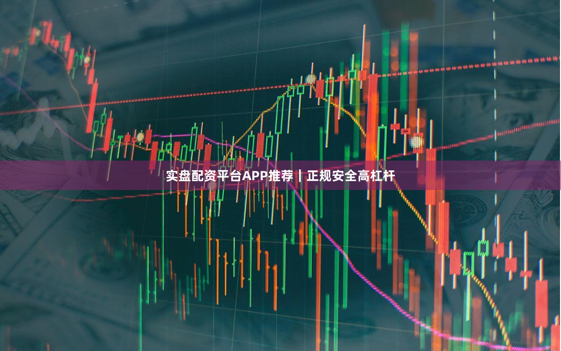 实盘配资平台APP推荐｜正规安全高杠杆
