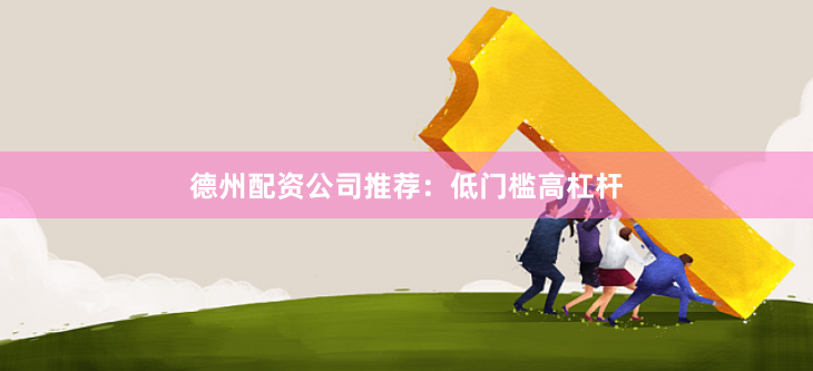 德州配资公司推荐：低门槛高杠杆