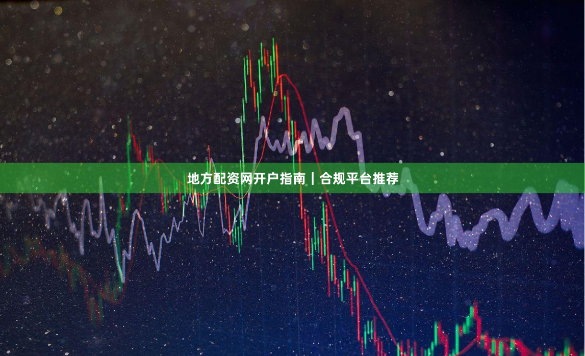 地方配资网开户指南｜合规平台推荐