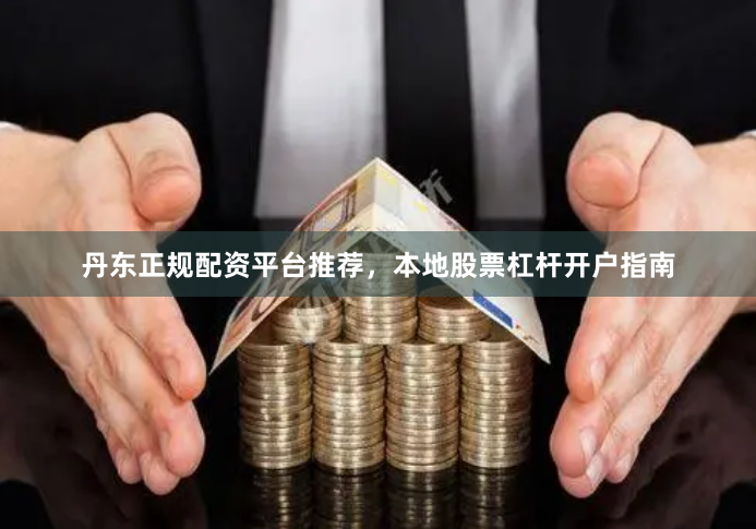 丹东正规配资平台推荐，本地股票杠杆开户指南
