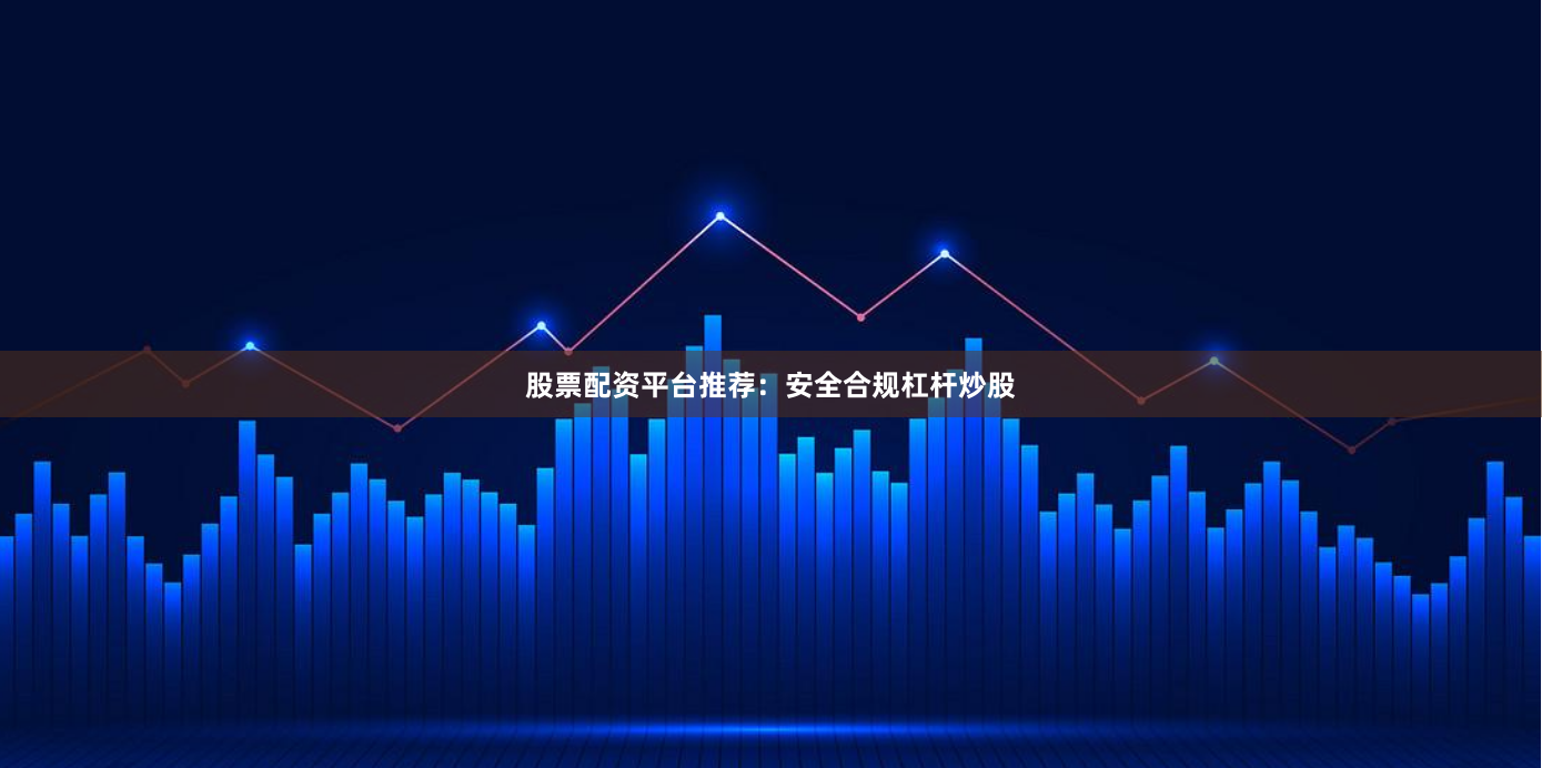 股票配资平台推荐：安全合规杠杆炒股