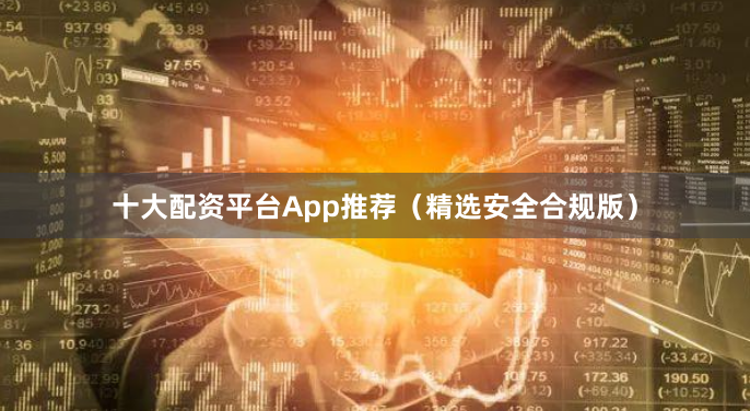十大配资平台App推荐（精选安全合规版）