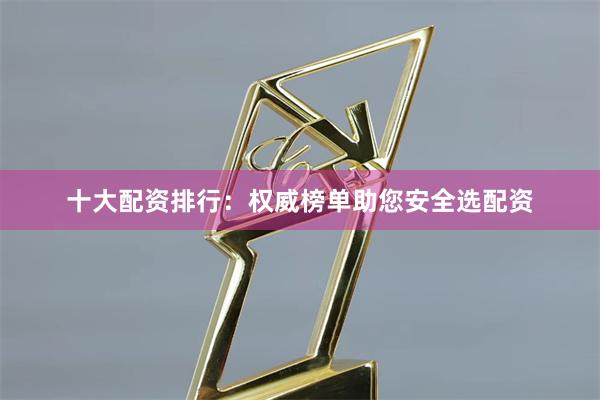十大配资排行：权威榜单助您安全选配资
