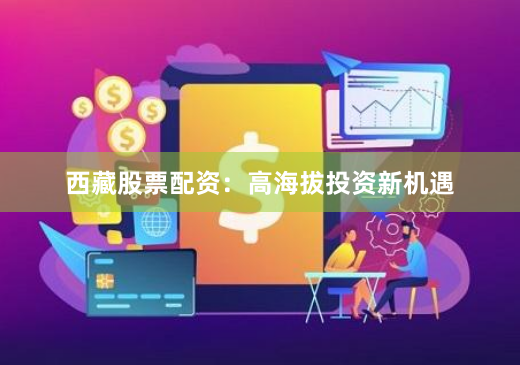 西藏股票配资：高海拔投资新机遇