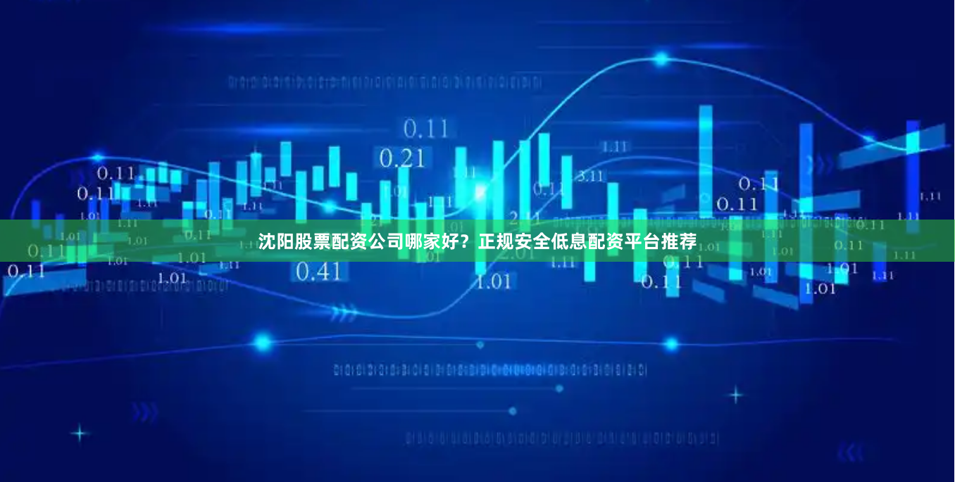 沈阳股票配资公司哪家好？正规安全低息配资平台推荐