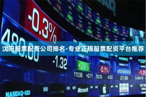 沈阳股票配资公司排名-专业正规股票配资平台推荐
