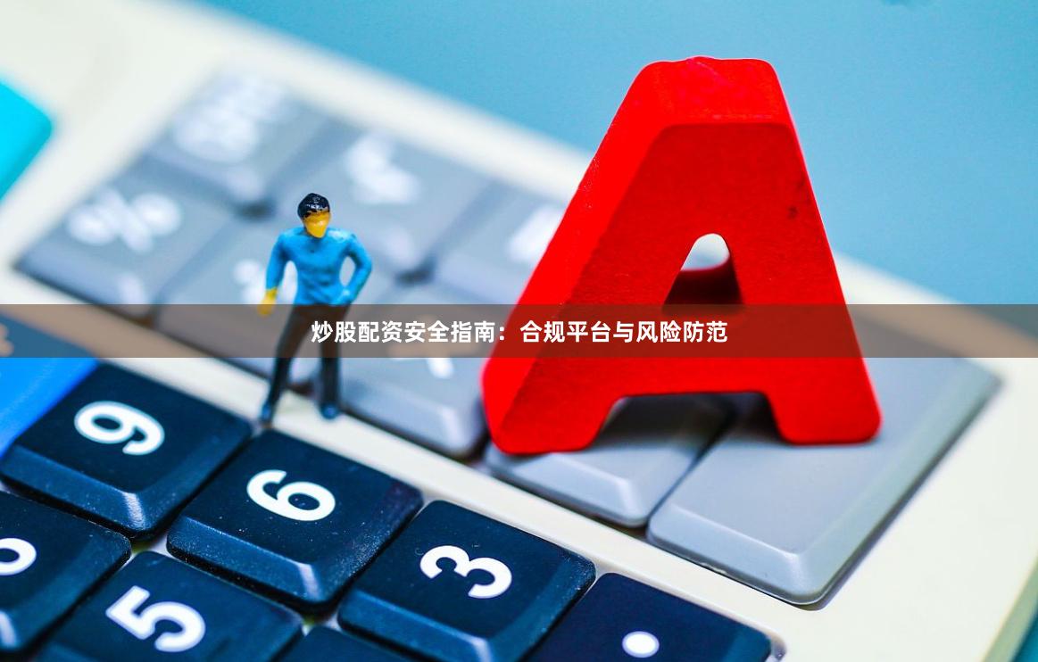 炒股配资安全指南：合规平台与风险防范