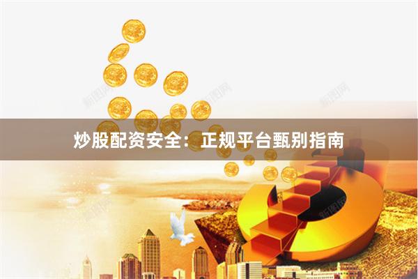 炒股配资安全：正规平台甄别指南
