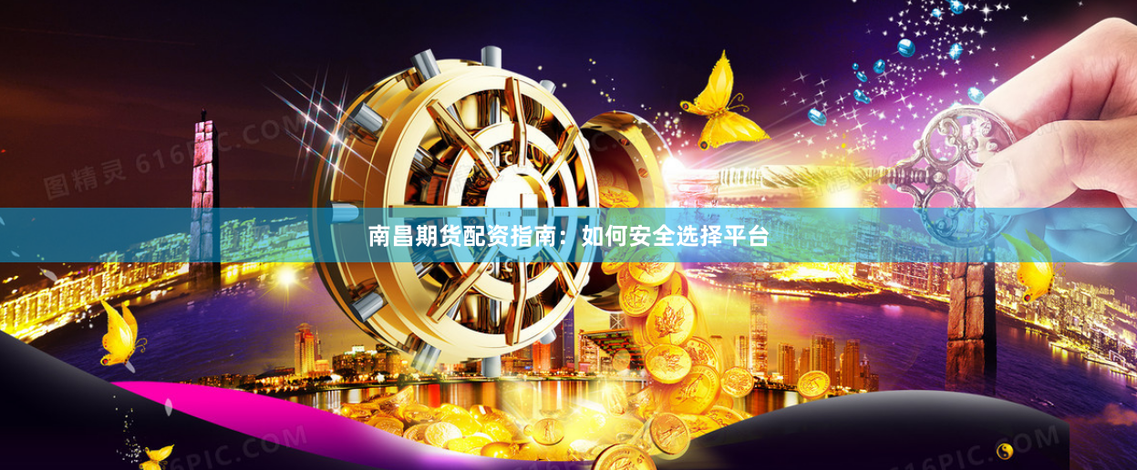 南昌期货配资指南：如何安全选择平台