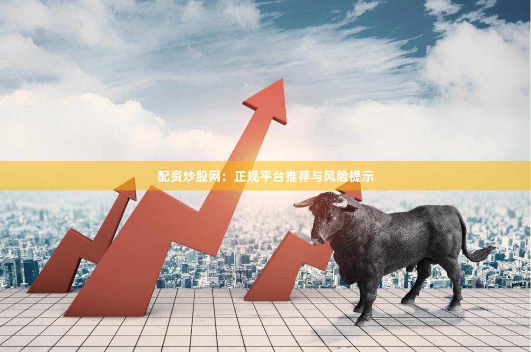 配资炒股网:正规平台推荐与风险提示