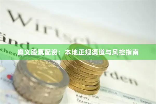 遵义股票配资：本地正规渠道与风控指南