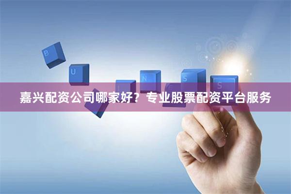 嘉兴配资公司哪家好？专业股票配资平台服务