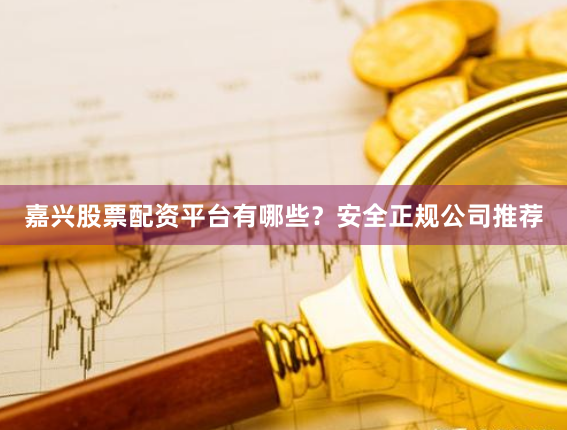 嘉兴股票配资平台有哪些？安全正规公司推荐